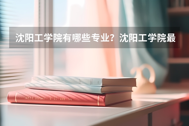 沈阳工学院有哪些专业?沈阳工学院最新专业介绍,一览无遗?