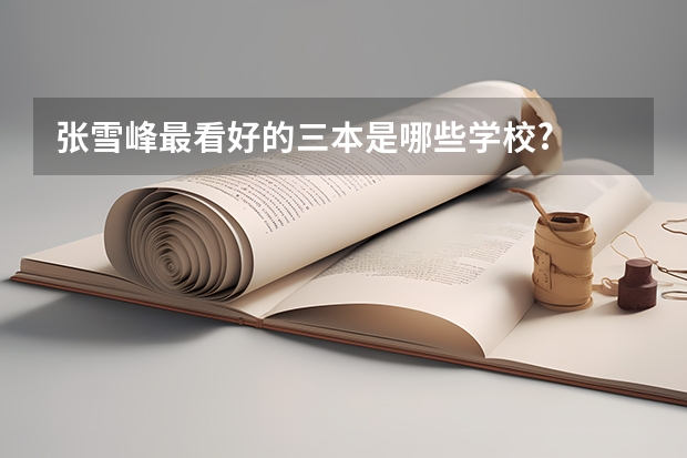 张雪峰最看好的三本是哪些学校?