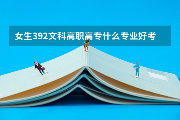 女生392文科高职高专什么专业好考?