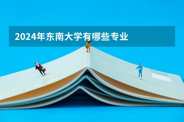 2024年东南大学有哪些专业