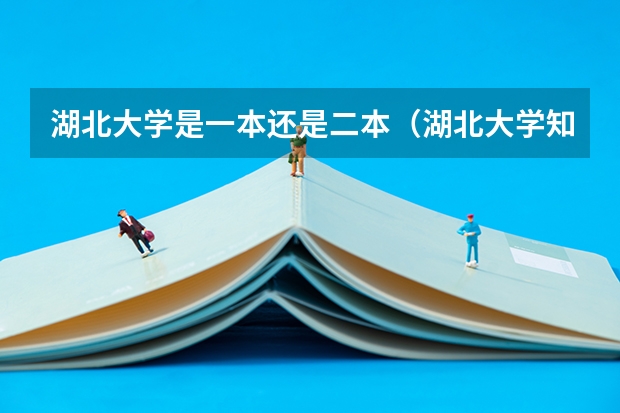 湖北大学是一本还是二本(湖北大学知行学院是二本还是三本)