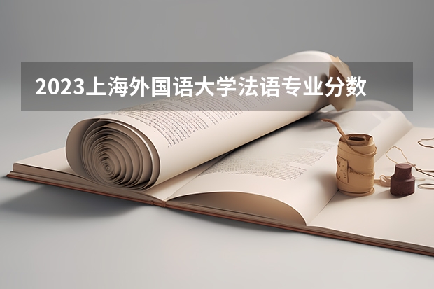 2023上海外国语大学法语专业分数线多高 上海外国语大学法语历年分数线汇总