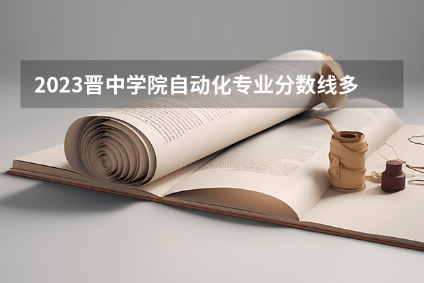 2023晋中学院自动化专业分数线多高 晋中学院自动化历年分数线汇总