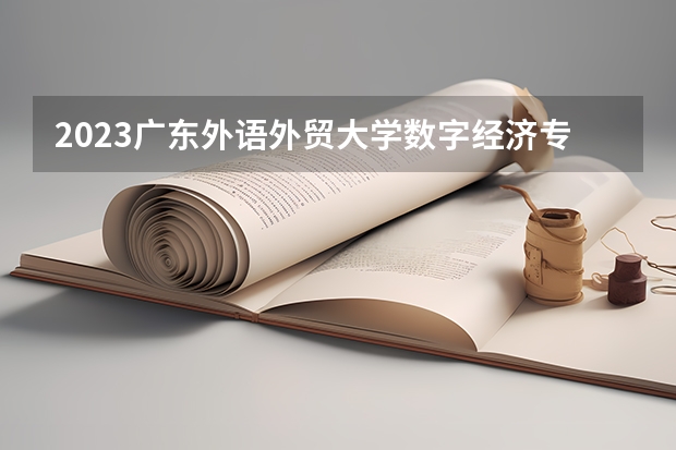 2023广东外语外贸大学数字经济专业分数线多高 广东外语外贸大学数字经济历年分数线汇总