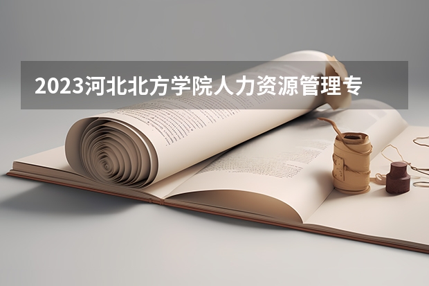 2023河北北方学院人力资源管理专业分数线多高 河北北方学院人力资源管理历年分数线汇总