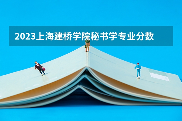 2023上海建桥学院秘书学专业分数线多高 上海建桥学院秘书学历年分数线汇总