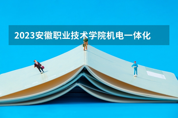 2023安徽职业技术学院机电一体化技术专业分数线多高 安徽职业技术学院机电一体化技术历年分数线汇总