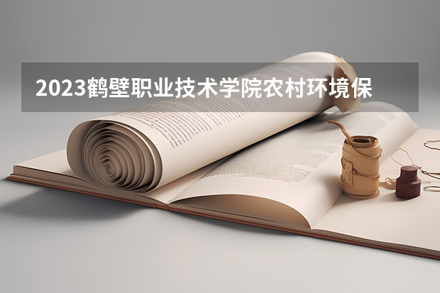 2023鹤壁职业技术学院农村环境保护专业分数线多高 鹤壁职业技术学院农村环境保护历年分数线汇总