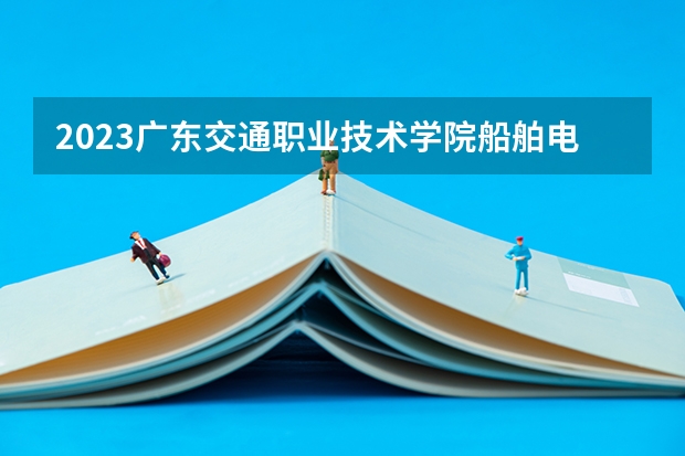 2023广东交通职业技术学院船舶电气工程技术专业分数线多高 广东交通职业技术学院船舶电气工程技术历年分数线汇总