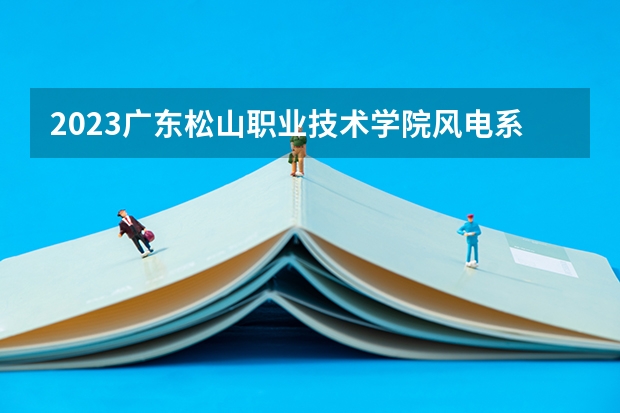 2023广东松山职业技术学院风电系统运行与维护专业分数线多高 广东松山职业技术学院风电系统运行与维护历年分数线汇总