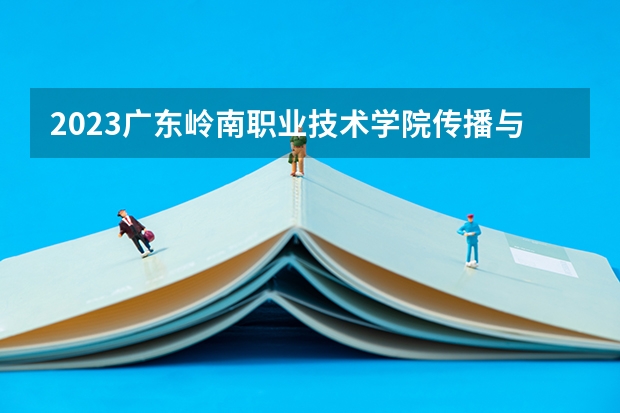 2023广东岭南职业技术学院传播与策划专业分数线多高 广东岭南职业技术学院传播与策划历年分数线汇总