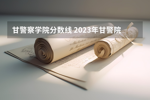 甘警察学院分数线 2023年甘警院分数线