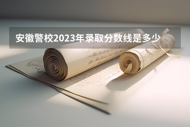 安徽警校2023年录取分数线是多少？