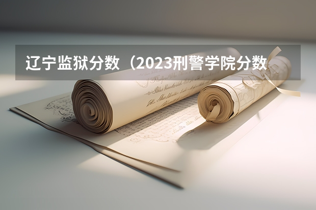 辽宁监狱分数（2023刑警学院分数线）