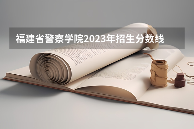 福建省警察学院2023年招生分数线（2023年江西警察学院分数线）