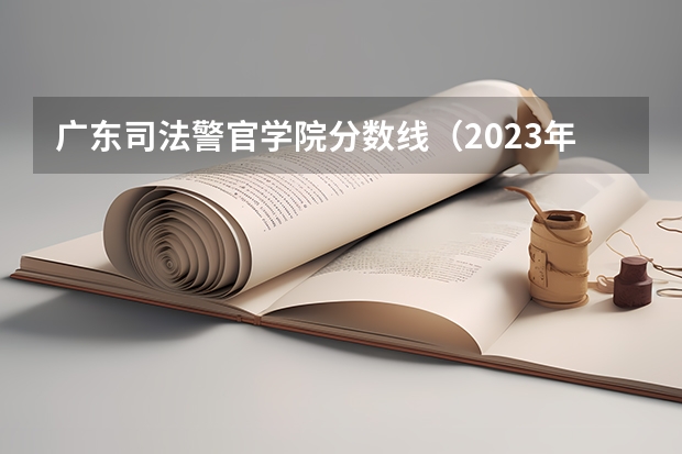 广东司法警官学院分数线（2023年警校录取分数线）