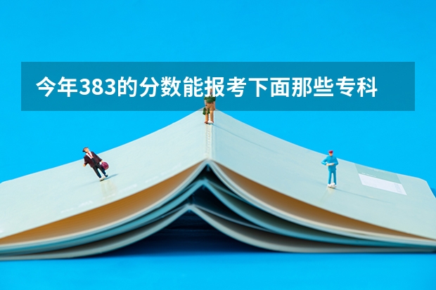 今年383的分数能报考下面那些专科学校吗？