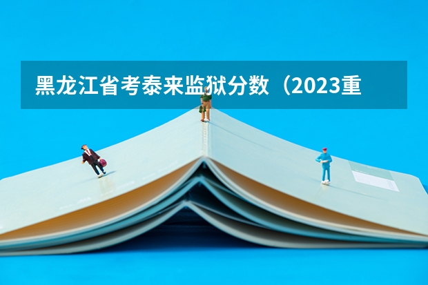 黑龙江省考泰来监狱分数（2023重庆市考笔试合格线（公安人民警察执法勤务岗））