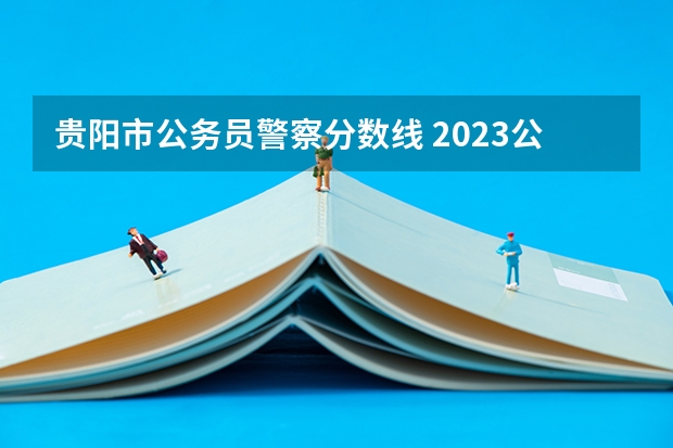 贵阳市公务员警察分数线 2023公务员省考分数线