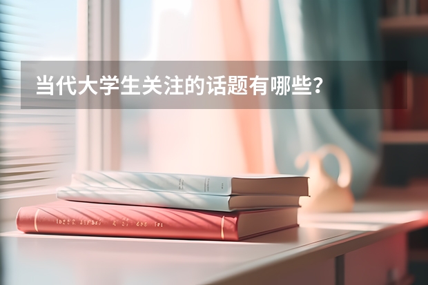 当代大学生关注的话题有哪些？