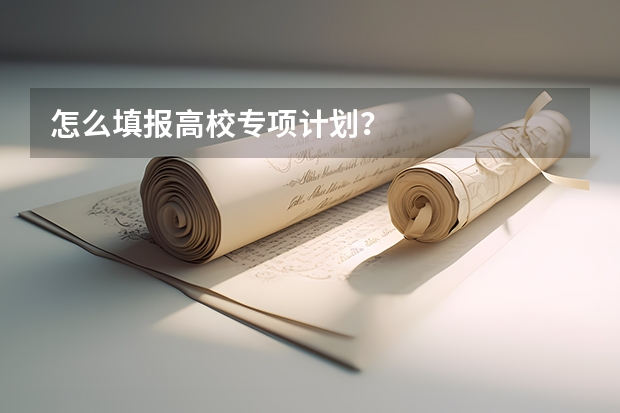 怎么填报高校专项计划？