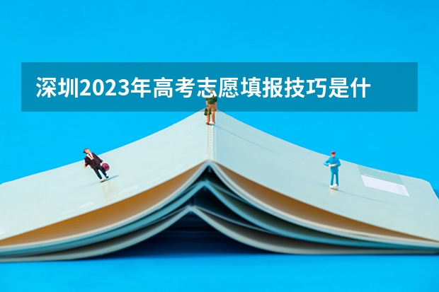 深圳2023年高考志愿填报技巧是什么样的