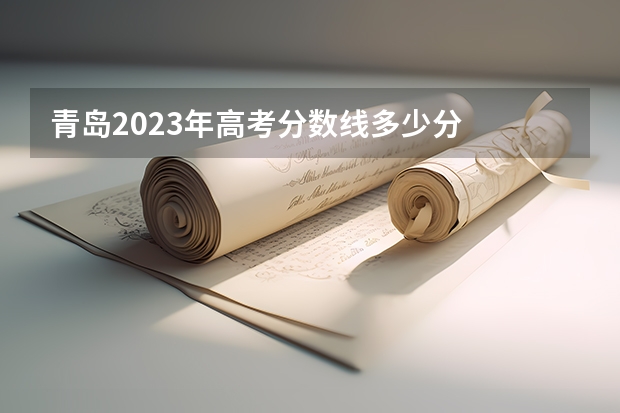 青岛2023年高考分数线多少分