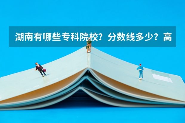 湖南有哪些专科院校?分数线多少?高考文科376分能上什么学校?